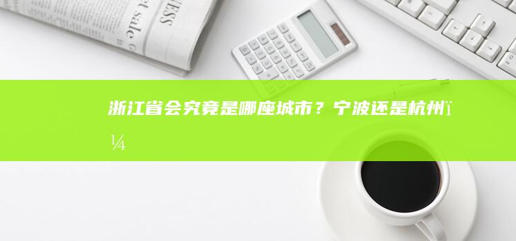 浙江省会究竟是哪座城市？宁波还是杭州？