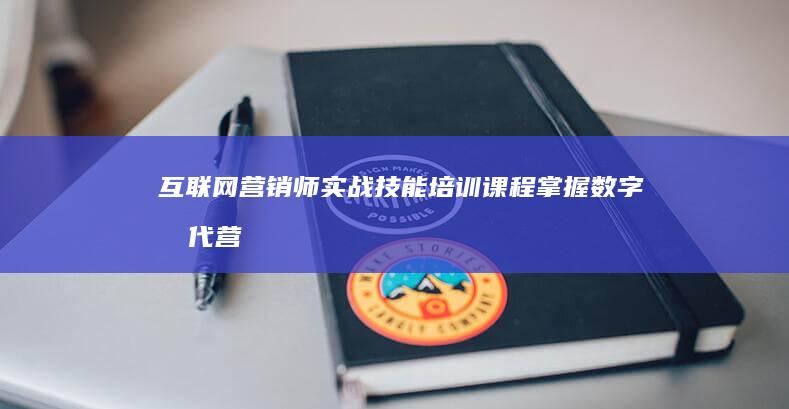 互联网营销师实战技能培训课程：掌握数字时代营销策略